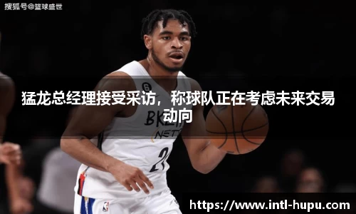 猛龙总经理接受采访，称球队正在考虑未来交易动向