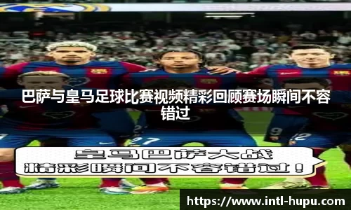 巴萨与皇马足球比赛视频精彩回顾赛场瞬间不容错过