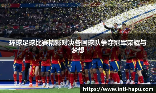 环球足球比赛精彩对决各国球队争夺冠军荣耀与梦想