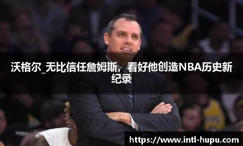 沃格尔_无比信任詹姆斯，看好他创造NBA历史新纪录