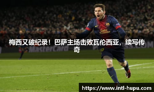 梅西又破纪录！巴萨主场击败瓦伦西亚，续写传奇