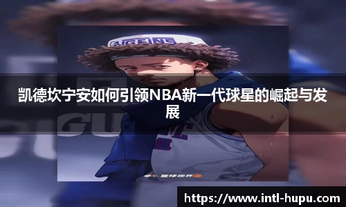凯德坎宁安如何引领NBA新一代球星的崛起与发展