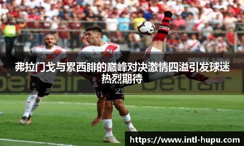 弗拉门戈与累西腓的巅峰对决激情四溢引发球迷热烈期待