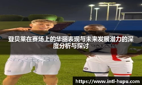 登贝莱在赛场上的华丽表现与未来发展潜力的深度分析与探讨