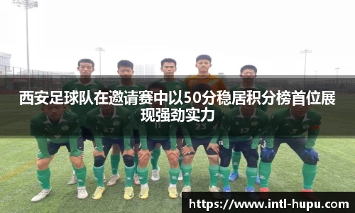 西安足球队在邀请赛中以50分稳居积分榜首位展现强劲实力