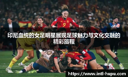 印尼血统的女足明星展现足球魅力与文化交融的精彩旅程