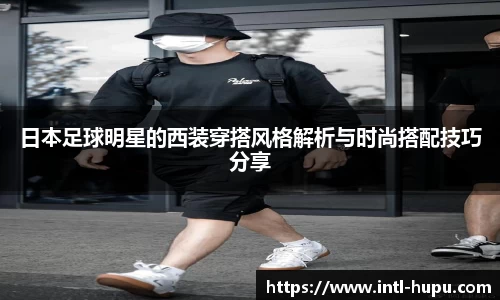 日本足球明星的西装穿搭风格解析与时尚搭配技巧分享